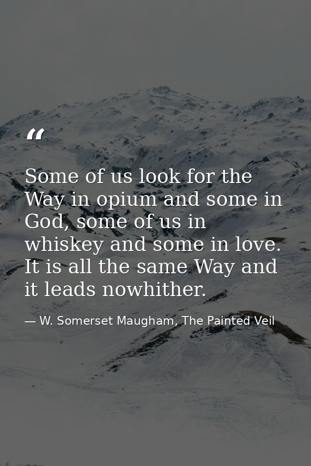 Some of us look for the Way in opium and some in God, some of us in whiskey and some in love. It is all the same Way and — W. Somerset Maugham, The Painted Veil