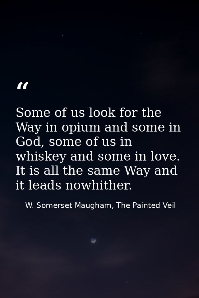 Some of us look for the Way in opium and some in God, some of us in whiskey and some in love. It is all the same Way and — W. Somerset Maugham, The Painted Veil