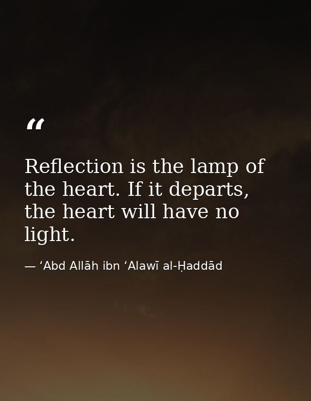 Reflection is the lamp of the heart. If it departs, the heart will have no light. — ʻAbd Allāh ibn ʻAlawī al-Ḥaddād