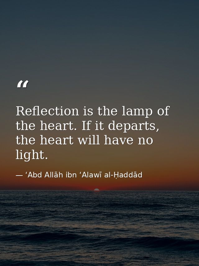 Reflection is the lamp of the heart. If it departs, the heart will have no light. — ʻAbd Allāh ibn ʻAlawī al-Ḥaddād