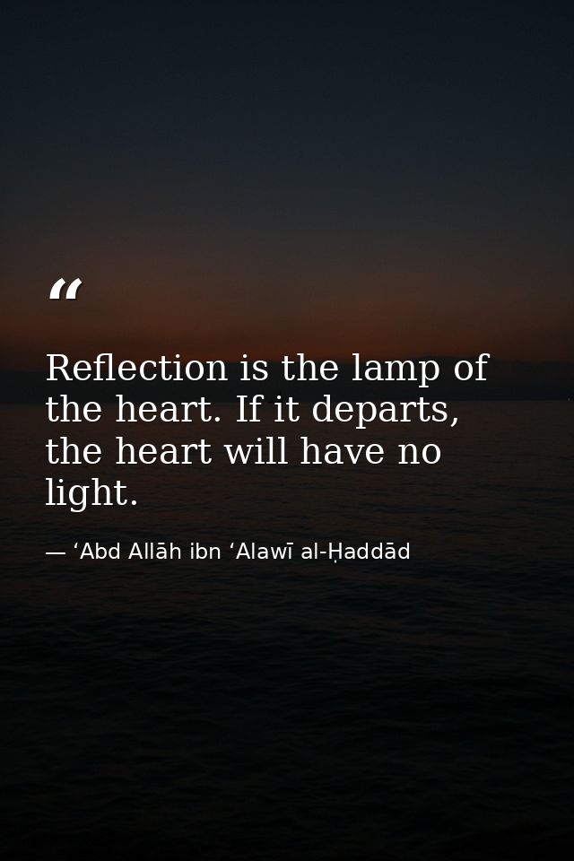 Reflection is the lamp of the heart. If it departs, the heart will have no light. — ʻAbd Allāh ibn ʻAlawī al-Ḥaddād