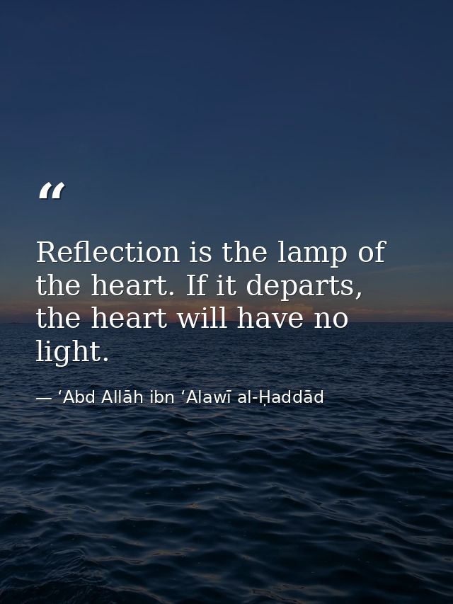 Reflection is the lamp of the heart. If it departs, the heart will have no light. — ʻAbd Allāh ibn ʻAlawī al-Ḥaddād