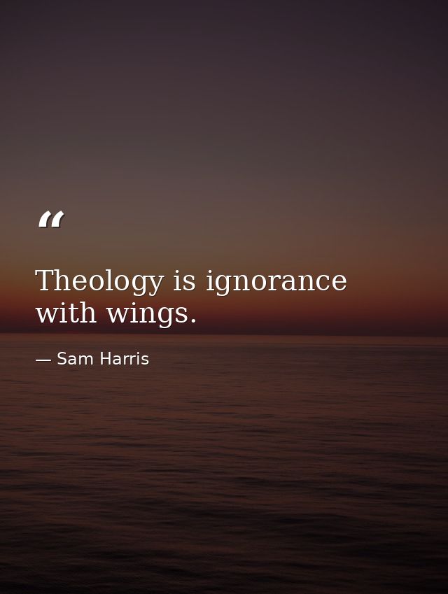 Theology is ignorance with wings. — Sam Harris