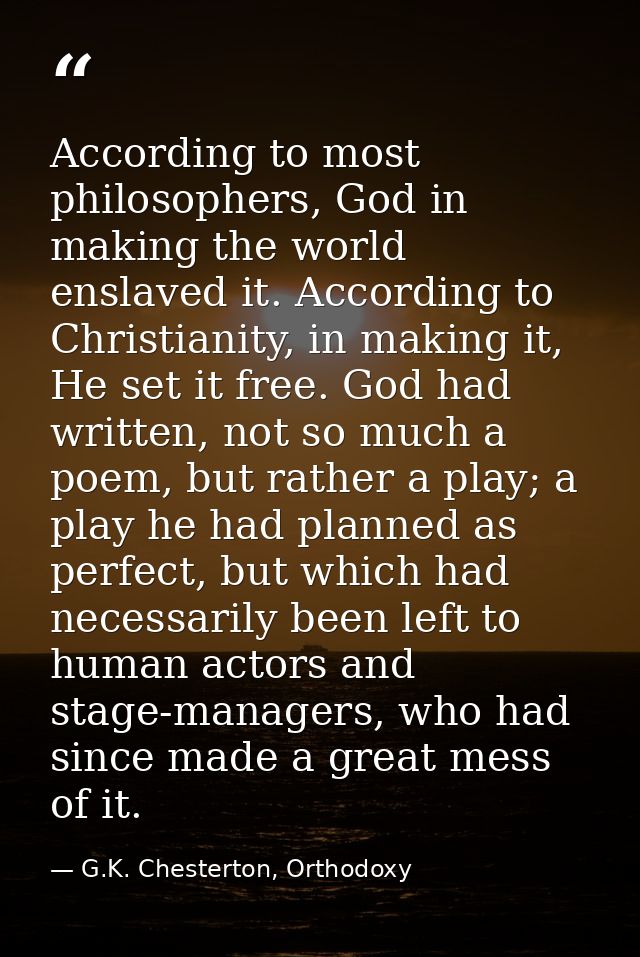 According to most philosophers, God in making the world enslaved it. According to Christianity, in making it, He set it  — G.K. Chesterton, Orthodoxy