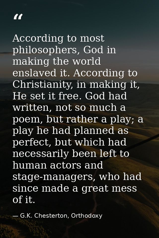 According to most philosophers, God in making the world enslaved it. According to Christianity, in making it, He set it  — G.K. Chesterton, Orthodoxy