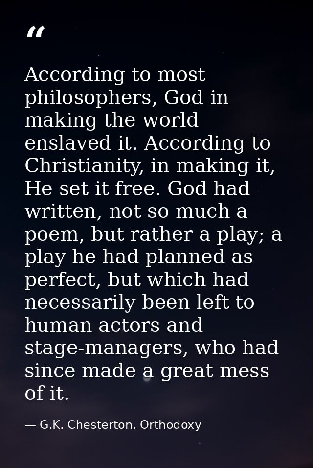 According to most philosophers, God in making the world enslaved it. According to Christianity, in making it, He set it  — G.K. Chesterton, Orthodoxy