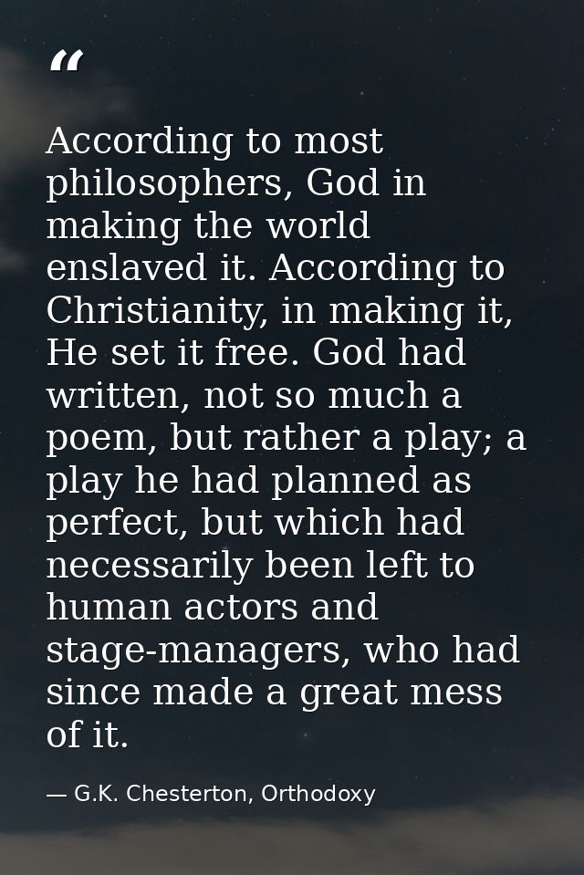 According to most philosophers, God in making the world enslaved it. According to Christianity, in making it, He set it  — G.K. Chesterton, Orthodoxy
