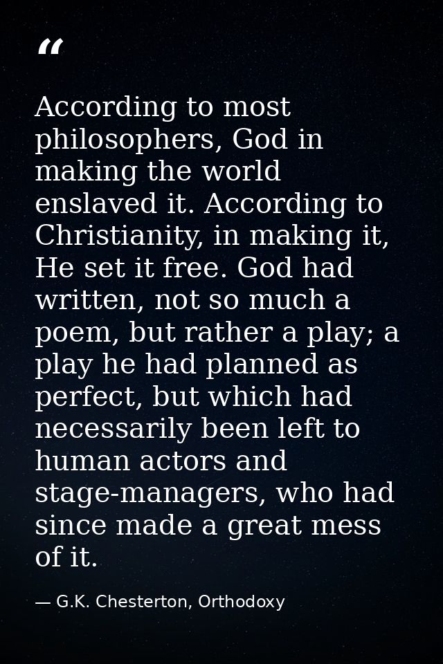 According to most philosophers, God in making the world enslaved it. According to Christianity, in making it, He set it  — G.K. Chesterton, Orthodoxy