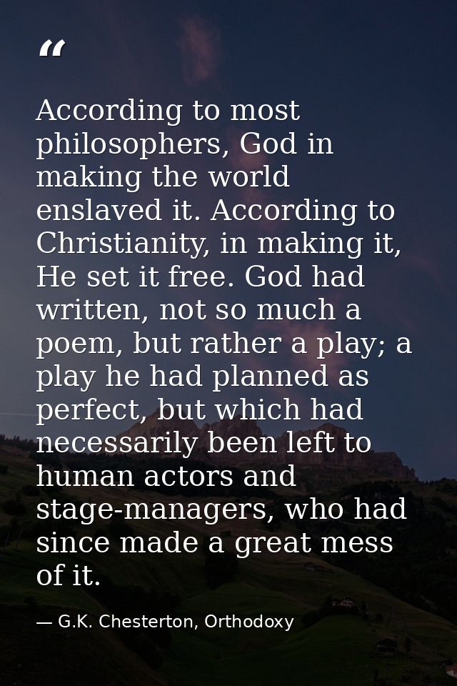 According to most philosophers, God in making the world enslaved it. According to Christianity, in making it, He set it  — G.K. Chesterton, Orthodoxy