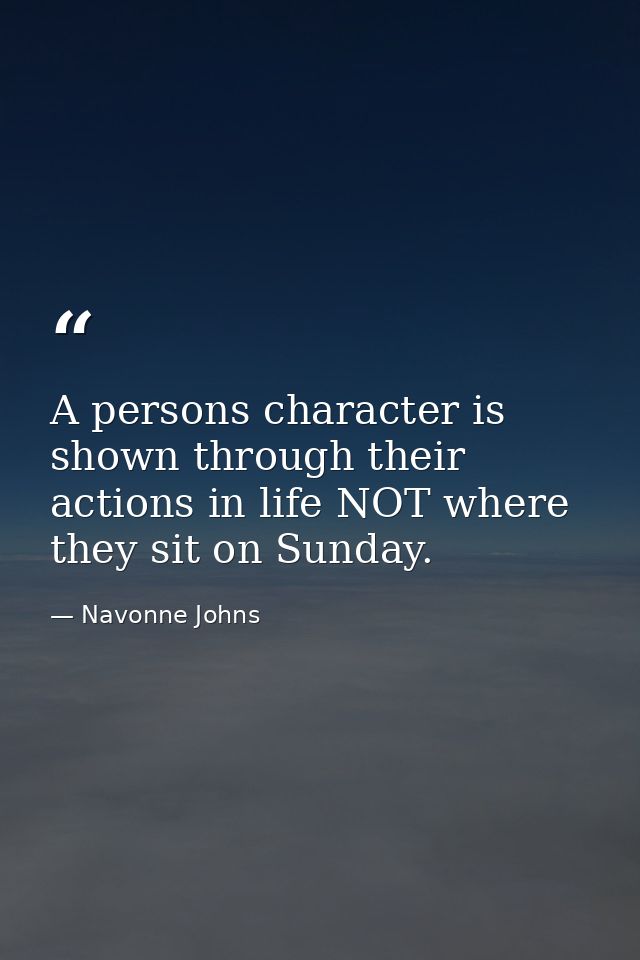 A persons character is shown through their actions in life NOT where they sit on Sunday. — Navonne Johns