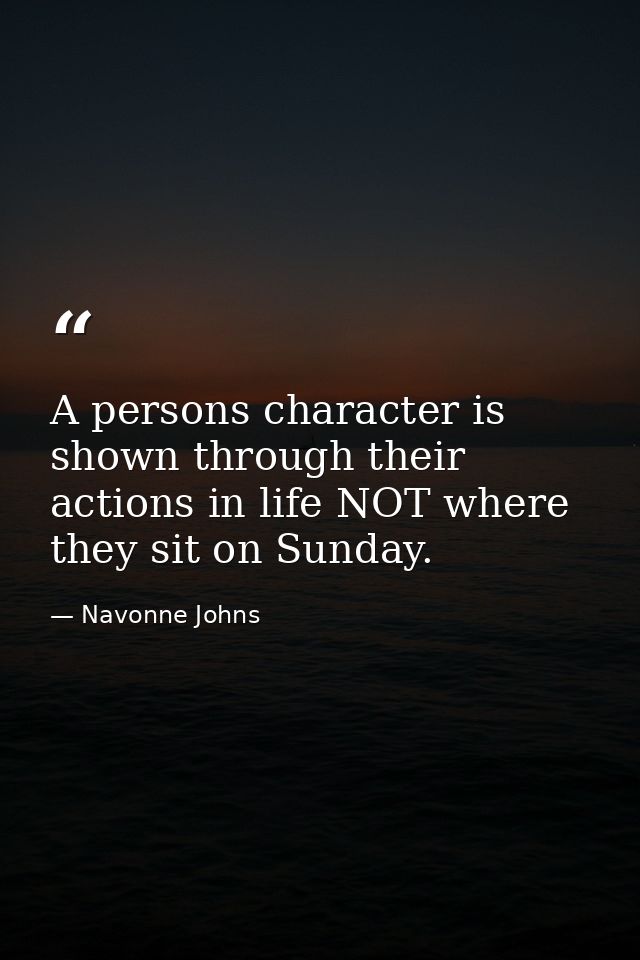 A persons character is shown through their actions in life NOT where they sit on Sunday. — Navonne Johns