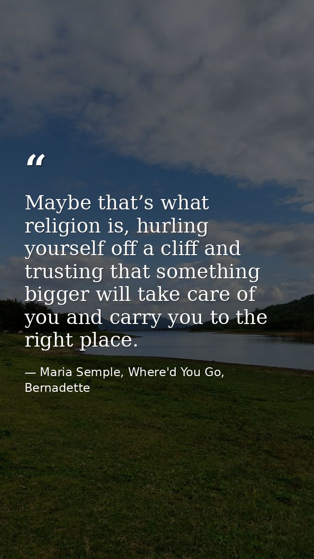 Maybe that’s what religion is, hurling yourself off a cliff and trusting that something bigger will take care of you and — Maria Semple, Where'd You Go, Bernadette