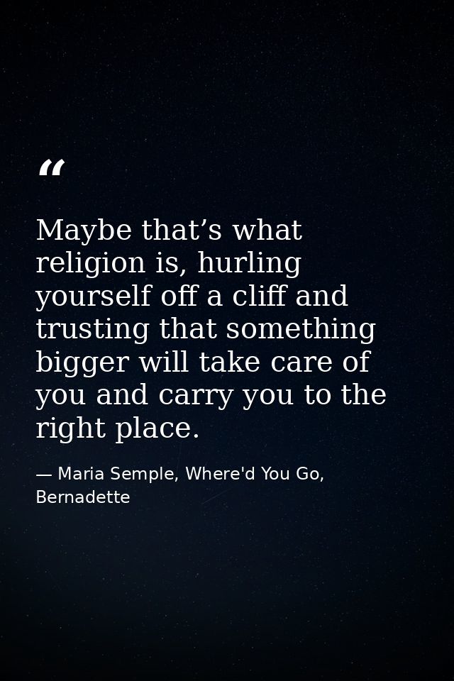 Maybe that’s what religion is, hurling yourself off a cliff and trusting that something bigger will take care of you and — Maria Semple, Where'd You Go, Bernadette