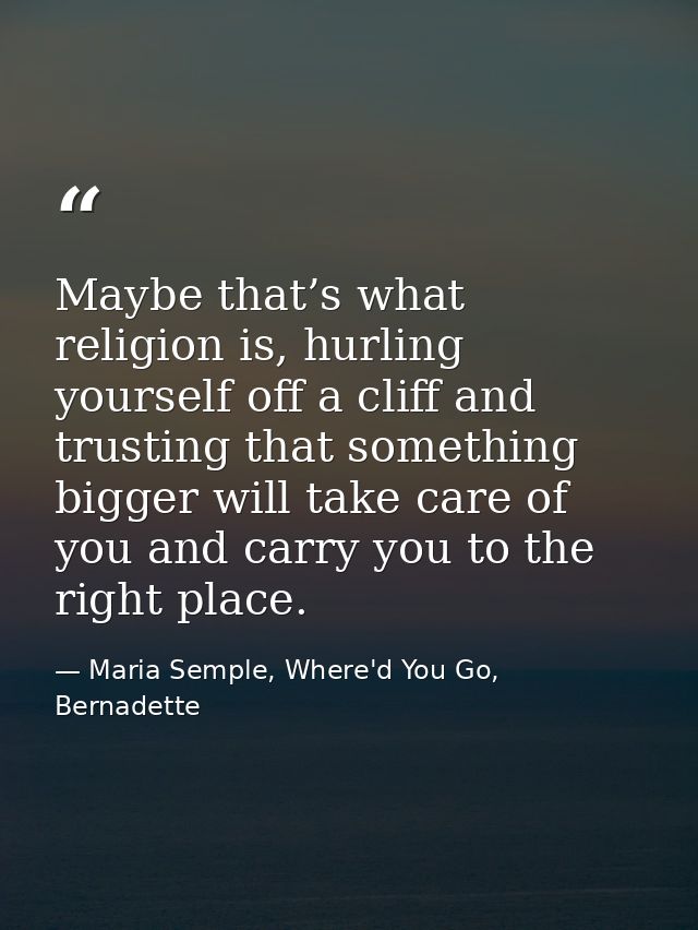 Maybe that’s what religion is, hurling yourself off a cliff and trusting that something bigger will take care of you and — Maria Semple, Where'd You Go, Bernadette