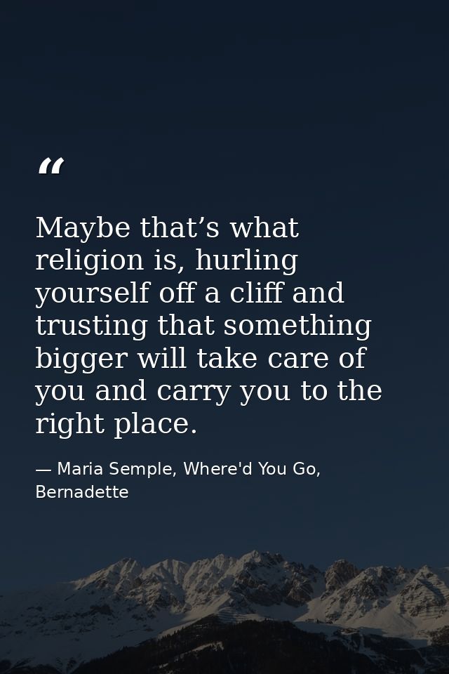 Maybe that’s what religion is, hurling yourself off a cliff and trusting that something bigger will take care of you and — Maria Semple, Where'd You Go, Bernadette