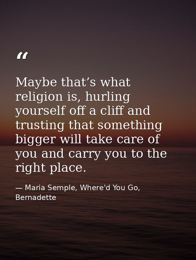 Maybe that’s what religion is, hurling yourself off a cliff and trusting that something bigger will take care of you and — Maria Semple, Where'd You Go, Bernadette