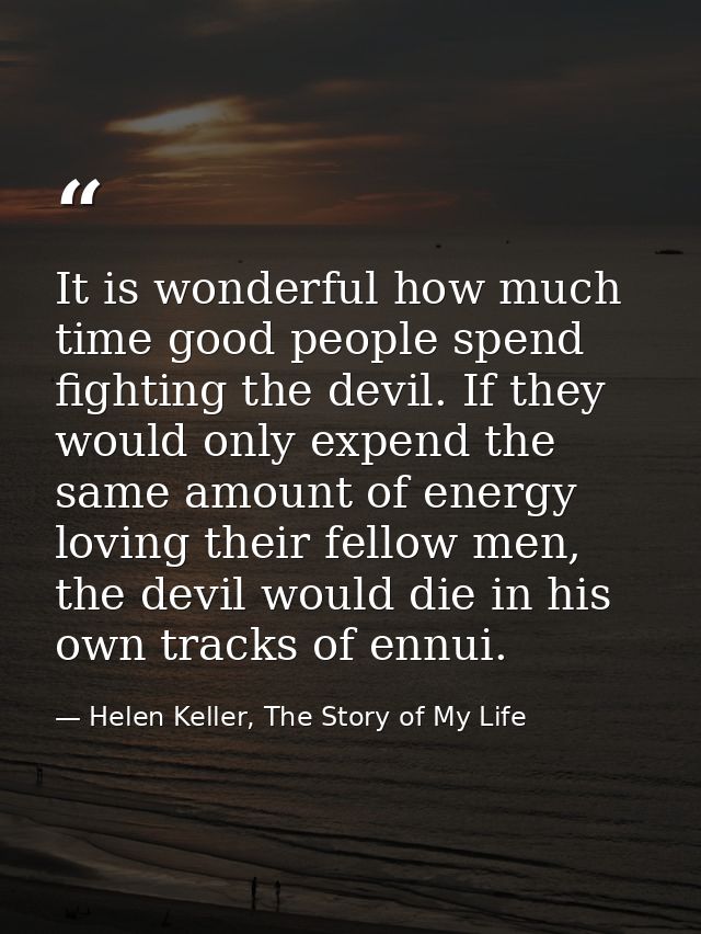 It is wonderful how much time good people spend fighting the devil. If they would only expend the same amount of energy  — Helen Keller, The Story of My Life