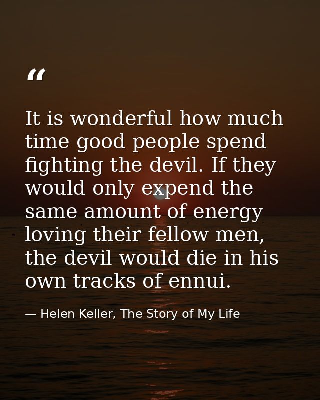 It is wonderful how much time good people spend fighting the devil. If they would only expend the same amount of energy  — Helen Keller, The Story of My Life