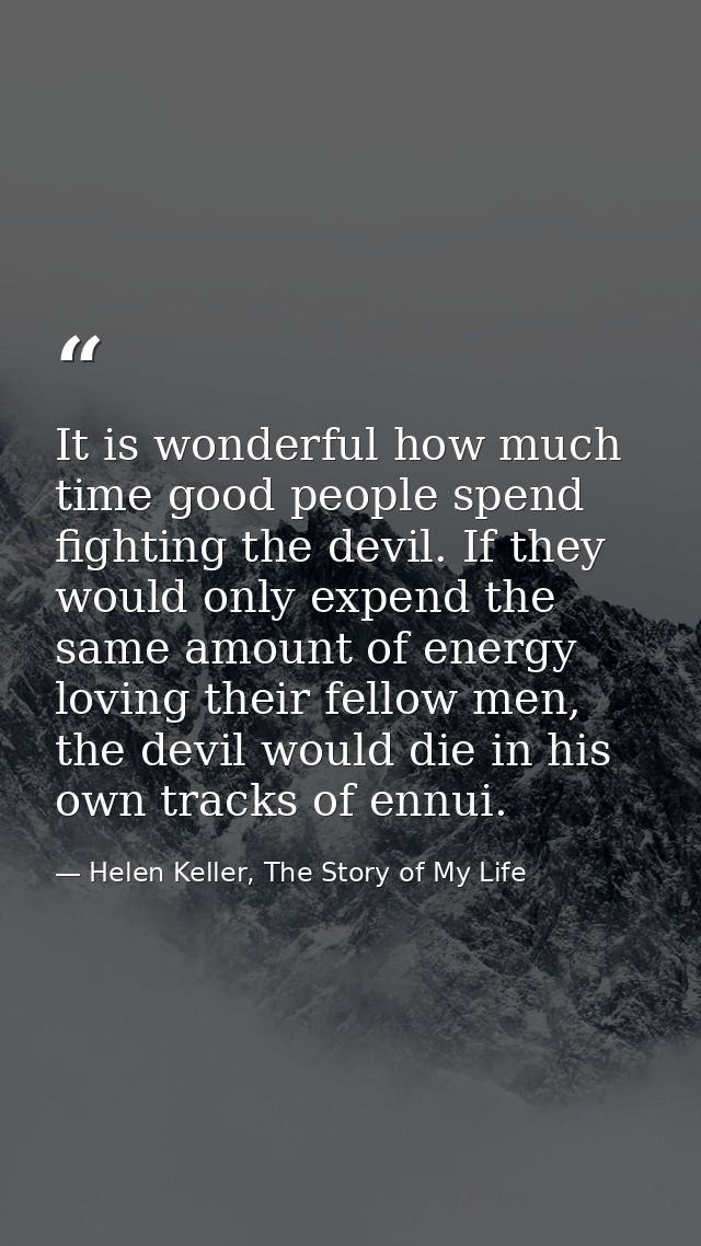 It is wonderful how much time good people spend fighting the devil. If they would only expend the same amount of energy  — Helen Keller, The Story of My Life