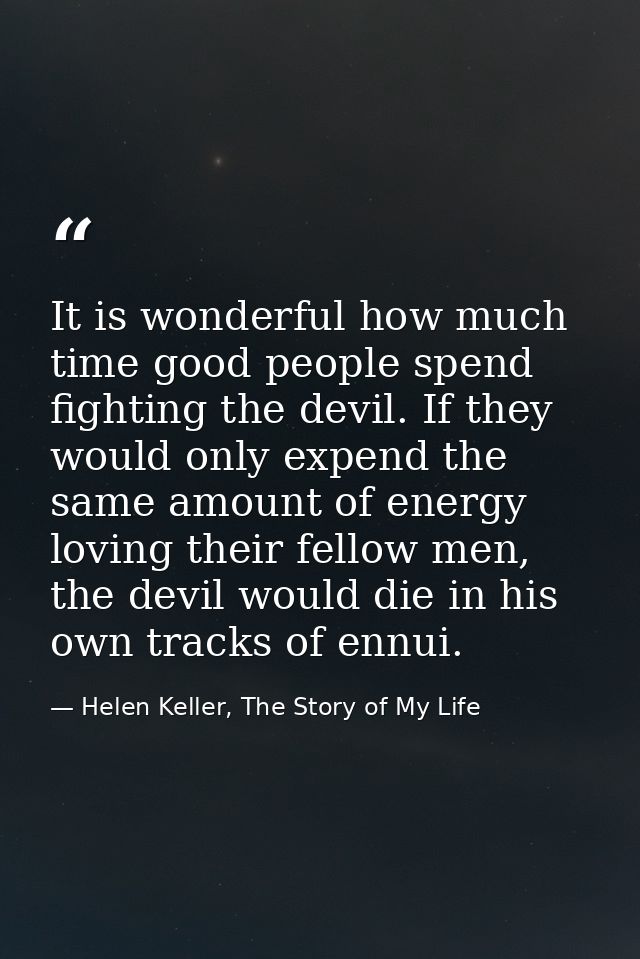 It is wonderful how much time good people spend fighting the devil. If they would only expend the same amount of energy  — Helen Keller, The Story of My Life