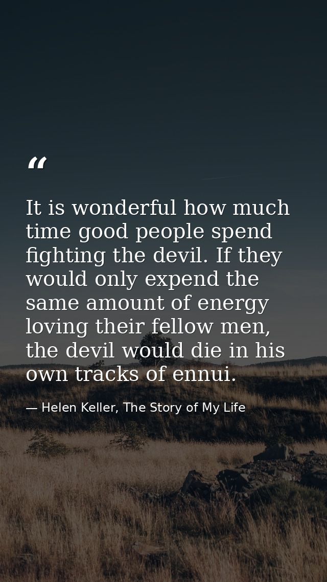 It is wonderful how much time good people spend fighting the devil. If they would only expend the same amount of energy  — Helen Keller, The Story of My Life