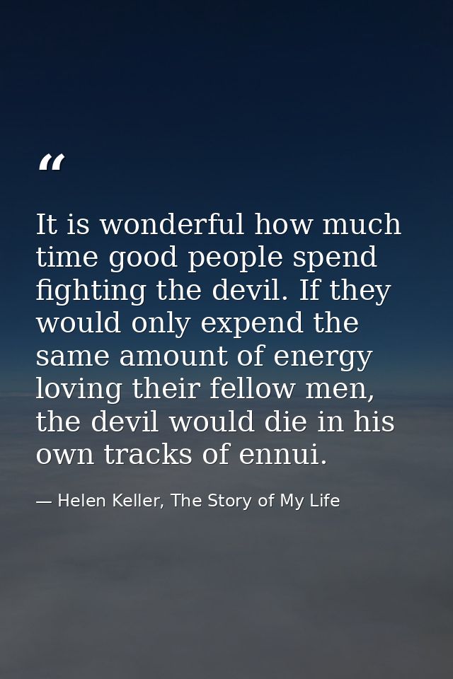It is wonderful how much time good people spend fighting the devil. If they would only expend the same amount of energy  — Helen Keller, The Story of My Life