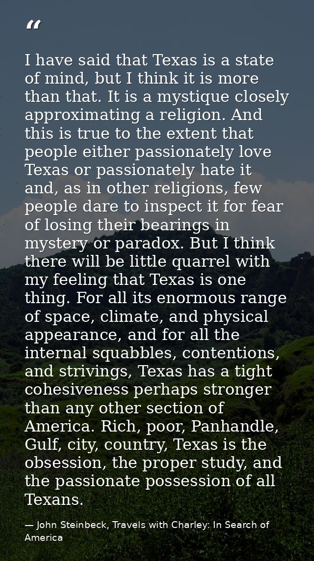 I have said that Texas is a state of mind, but I think it is more than that. It is a mystique closely approximating a re — John Steinbeck, Travels with Charley: In Search of America