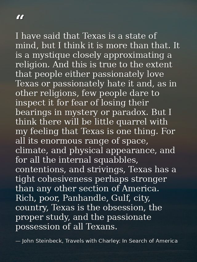 I have said that Texas is a state of mind, but I think it is more than that. It is a mystique closely approximating a re — John Steinbeck, Travels with Charley: In Search of America