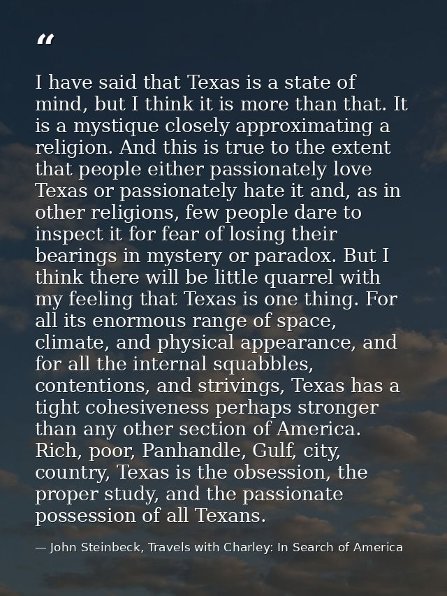 I have said that Texas is a state of mind, but I think it is more than that. It is a mystique closely approximating a re — John Steinbeck, Travels with Charley: In Search of America