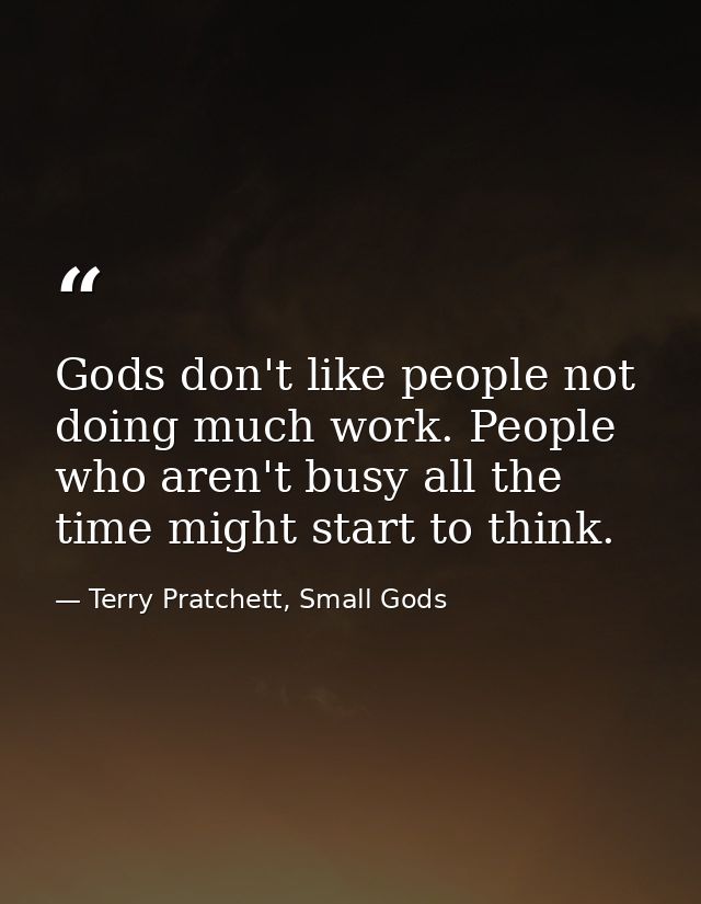 Gods don't like people not doing much work. People who aren't busy all the time might start to think. — Terry Pratchett, Small Gods