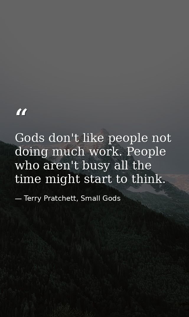 Gods don't like people not doing much work. People who aren't busy all the time might start to think. — Terry Pratchett, Small Gods