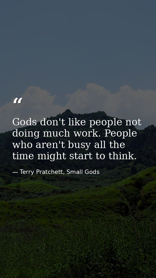 Gods don't like people not doing much work. People who aren't busy all the time might start to think. — Terry Pratchett, Small Gods