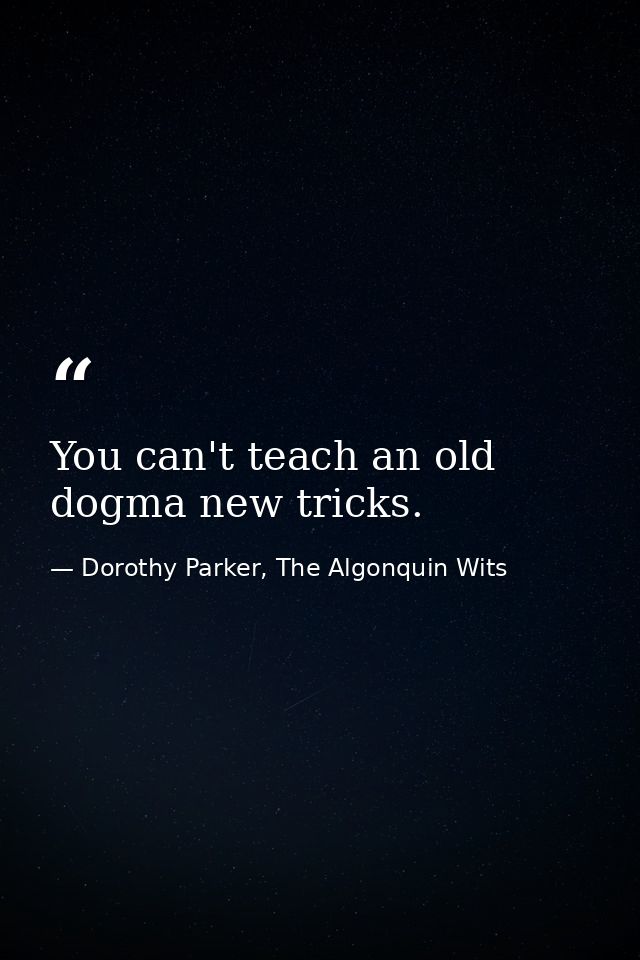 You can't teach an old dogma new tricks. — Dorothy Parker, The Algonquin Wits