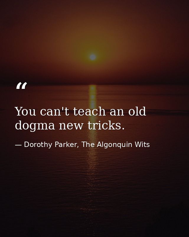 You can't teach an old dogma new tricks. — Dorothy Parker, The Algonquin Wits