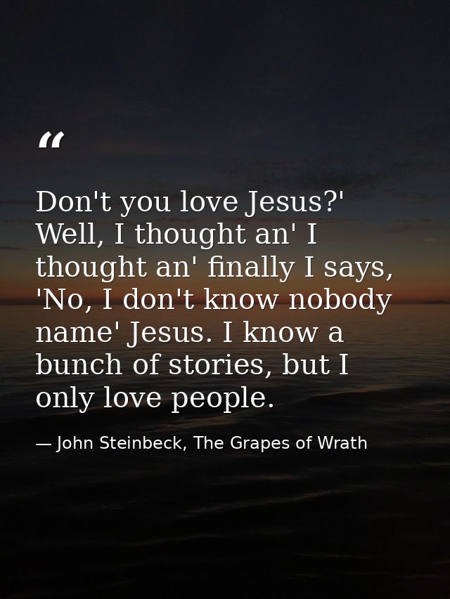 Don't you love Jesus?' Well, I thought an' I thought an' finally I says, 'No, I don't know nobody name' Jesus. I know a  — John Steinbeck, The Grapes of Wrath