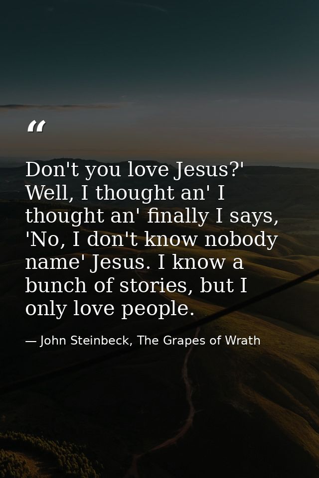 Don't you love Jesus?' Well, I thought an' I thought an' finally I says, 'No, I don't know nobody name' Jesus. I know a  — John Steinbeck, The Grapes of Wrath