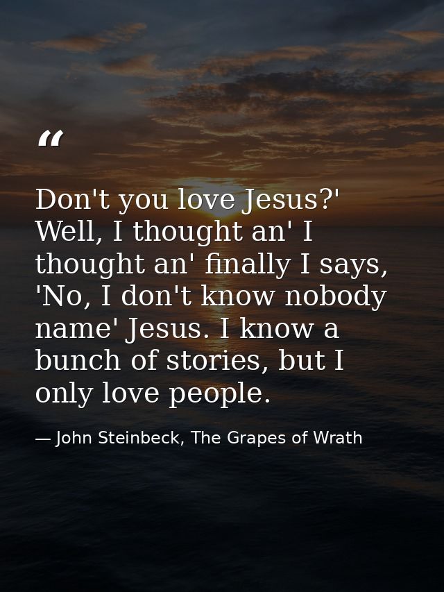 Don't you love Jesus?' Well, I thought an' I thought an' finally I says, 'No, I don't know nobody name' Jesus. I know a  — John Steinbeck, The Grapes of Wrath