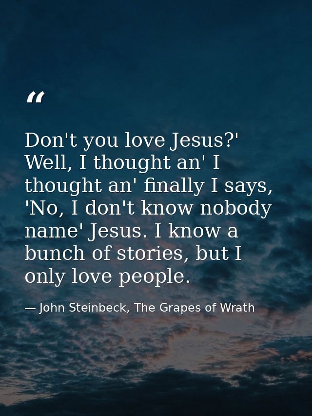 Don't you love Jesus?' Well, I thought an' I thought an' finally I says, 'No, I don't know nobody name' Jesus. I know a  — John Steinbeck, The Grapes of Wrath
