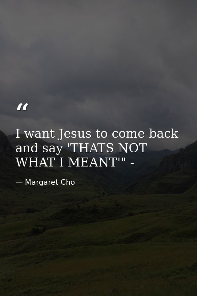 I want Jesus to come back and say 'THATS NOT WHAT I MEANT'" - — Margaret Cho