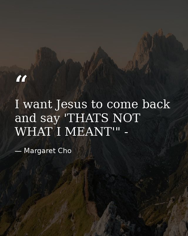 I want Jesus to come back and say 'THATS NOT WHAT I MEANT'" - — Margaret Cho