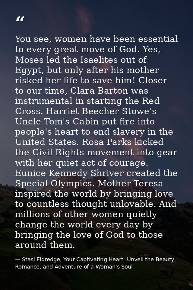 You see, women have been essential to every great move of God. Yes, Moses led the Isaelites out of Egypt, but only after — Stasi Eldredge, Your Captivating Heart: Unveil the Beauty, Romance, and Adventure of a Woman's Soul