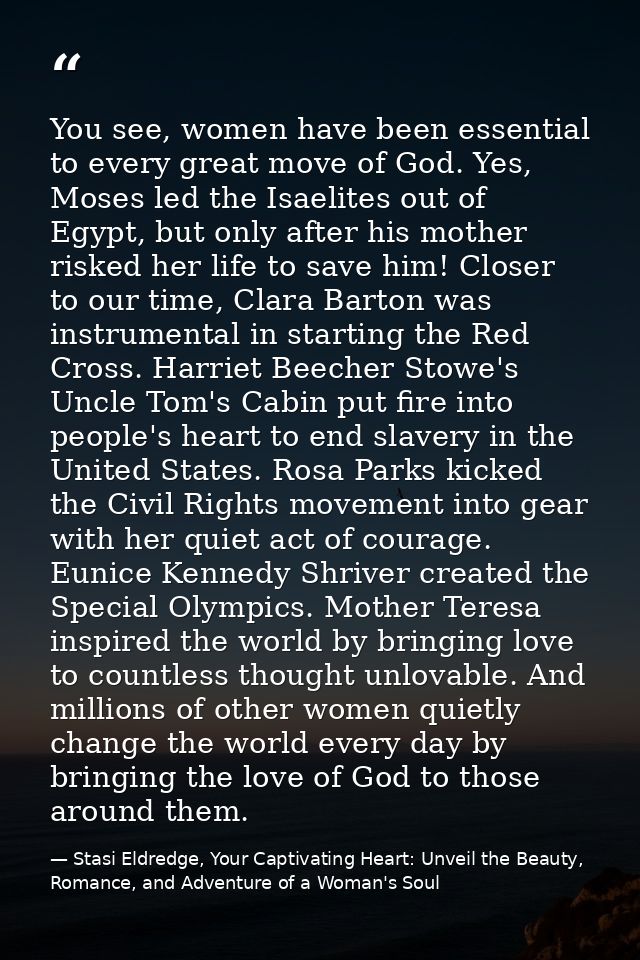 You see, women have been essential to every great move of God. Yes, Moses led the Isaelites out of Egypt, but only after — Stasi Eldredge, Your Captivating Heart: Unveil the Beauty, Romance, and Adventure of a Woman's Soul