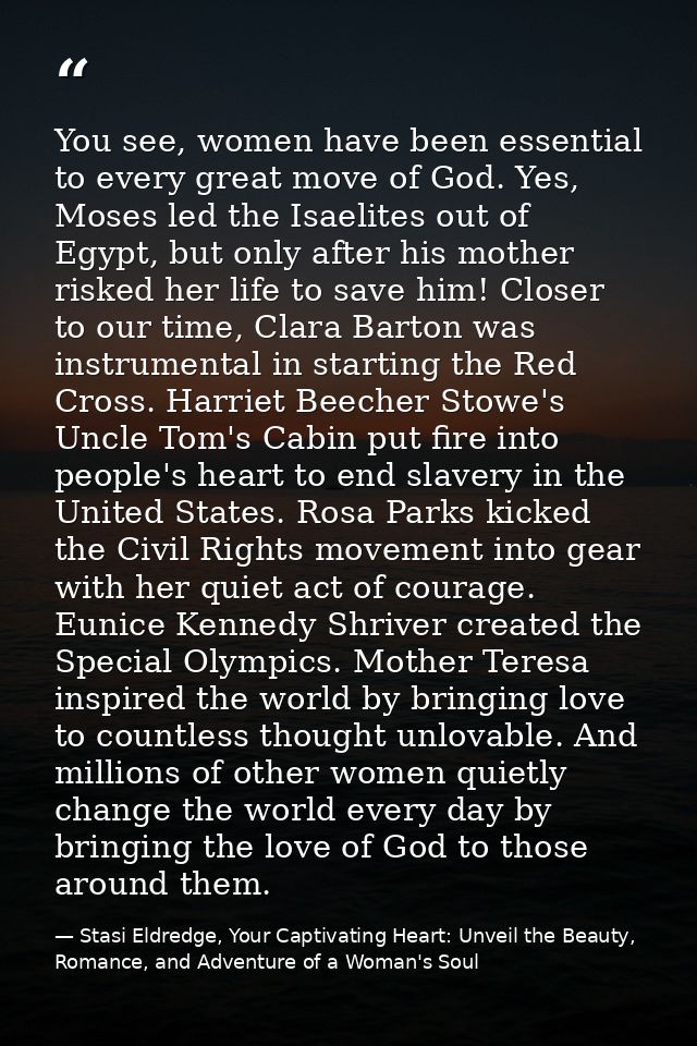 You see, women have been essential to every great move of God. Yes, Moses led the Isaelites out of Egypt, but only after — Stasi Eldredge, Your Captivating Heart: Unveil the Beauty, Romance, and Adventure of a Woman's Soul
