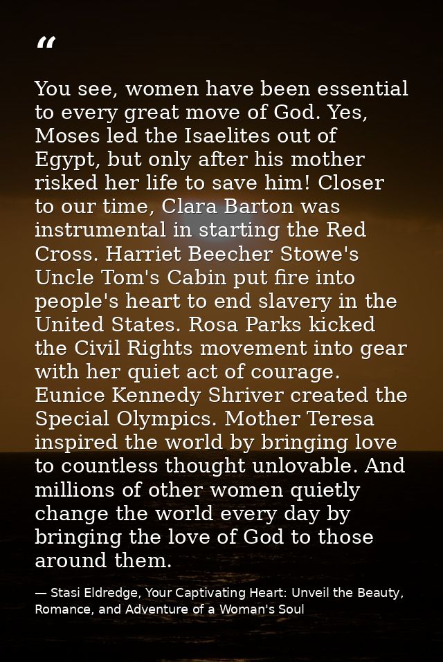 You see, women have been essential to every great move of God. Yes, Moses led the Isaelites out of Egypt, but only after — Stasi Eldredge, Your Captivating Heart: Unveil the Beauty, Romance, and Adventure of a Woman's Soul