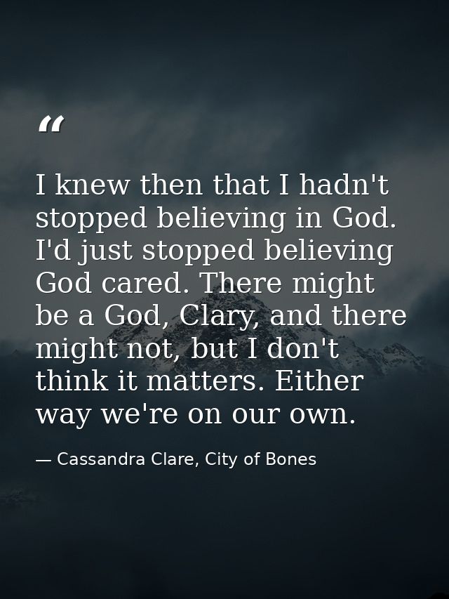 I knew then that I hadn't stopped believing in God. I'd just stopped believing God cared. There might be a God, Clary, a — Cassandra Clare, City of Bones