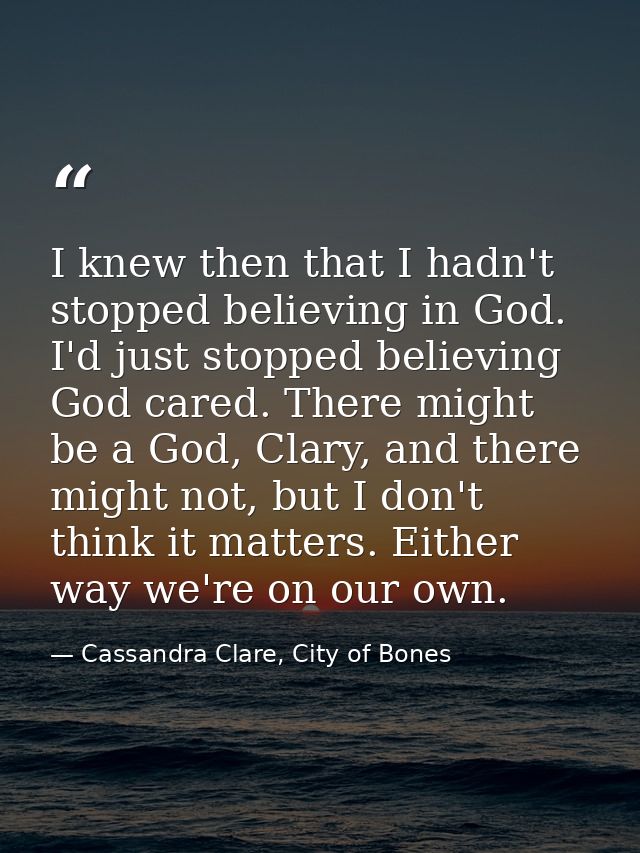 I knew then that I hadn't stopped believing in God. I'd just stopped believing God cared. There might be a God, Clary, a — Cassandra Clare, City of Bones