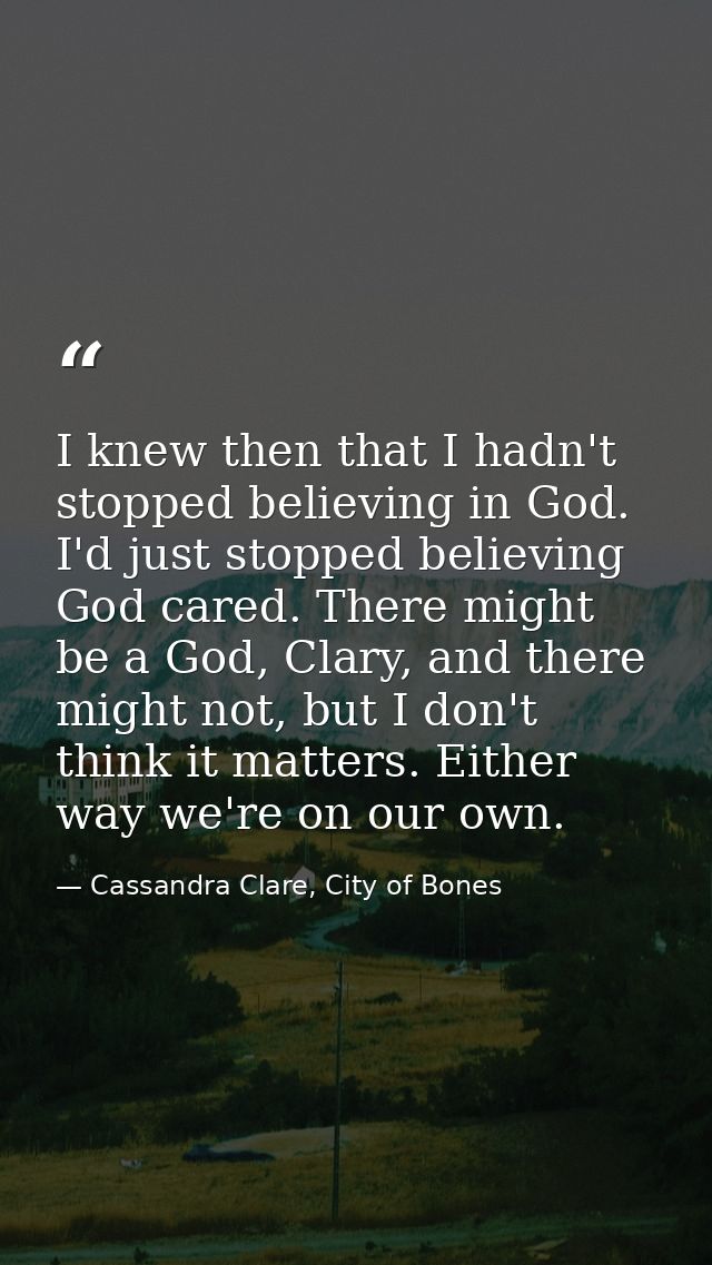 I knew then that I hadn't stopped believing in God. I'd just stopped believing God cared. There might be a God, Clary, a — Cassandra Clare, City of Bones