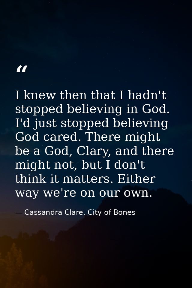 I knew then that I hadn't stopped believing in God. I'd just stopped believing God cared. There might be a God, Clary, a — Cassandra Clare, City of Bones