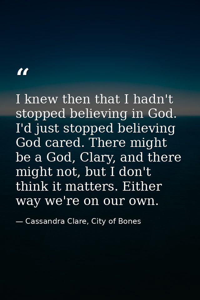 I knew then that I hadn't stopped believing in God. I'd just stopped believing God cared. There might be a God, Clary, a — Cassandra Clare, City of Bones
