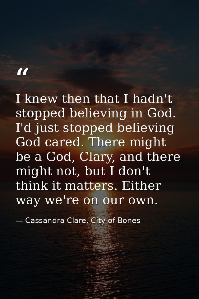 I knew then that I hadn't stopped believing in God. I'd just stopped believing God cared. There might be a God, Clary, a — Cassandra Clare, City of Bones